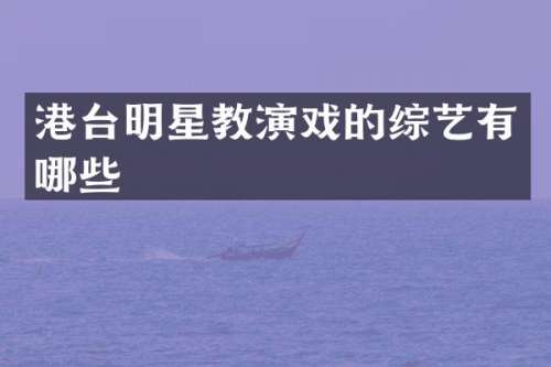 港台明星教演戏的综艺有哪些