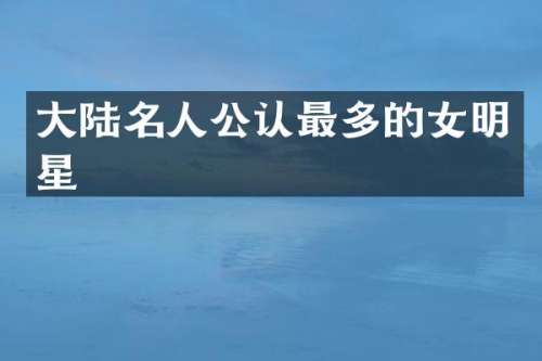 大陆名人公认最多的女明星