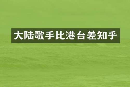 大陆歌手比港台差知乎