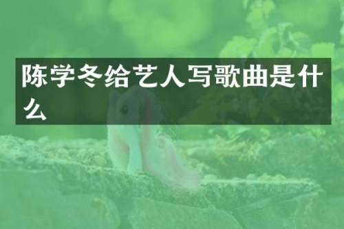 陈学冬给艺人写歌曲是什么