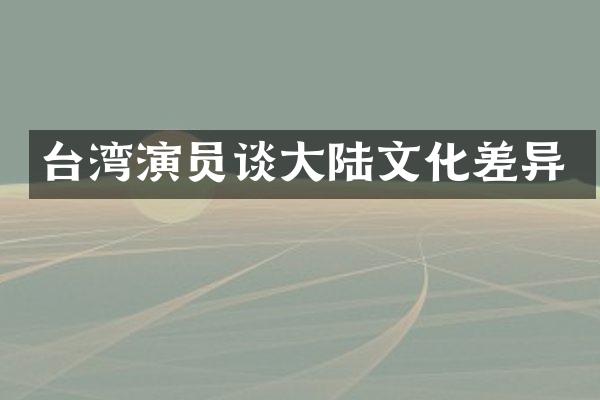 台湾演员谈大陆文化差异