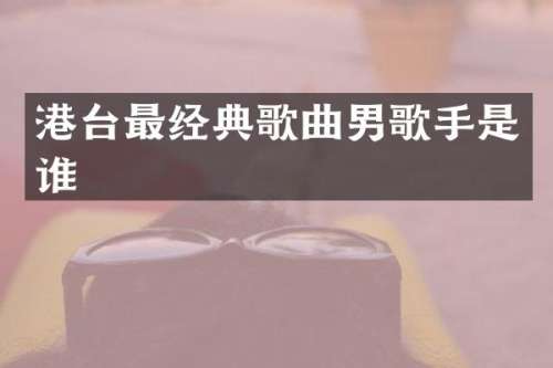 港台最经典歌曲男歌手是谁