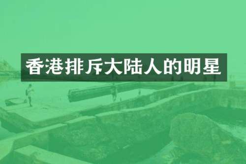 香港排斥大陆人的明星