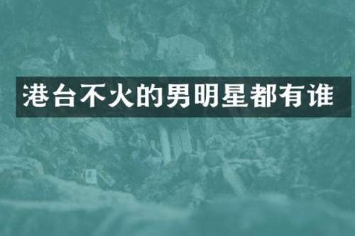 港台不火的男明星都有谁