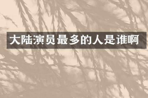大陆演员最多的人是谁啊