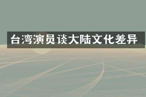 台湾演员谈大陆文化差异