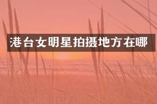 港台女明星拍摄地方在哪
