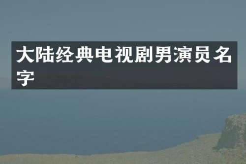 大陆经典电视剧男演员名字