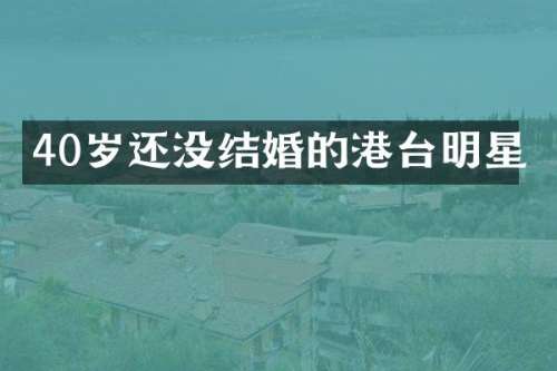 40岁还没结婚的港台明星