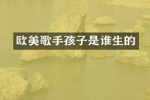 欧美歌手孩子是谁生的