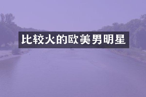 比较火的欧美男明星