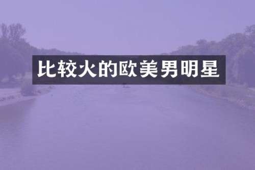 比较火的欧美男明星