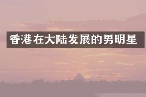 香港在大陆发展的男明星