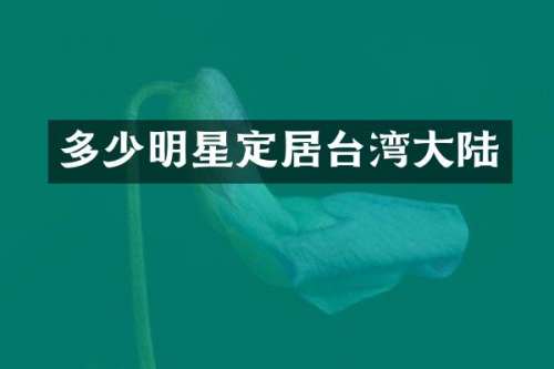 多少明星定居台湾大陆