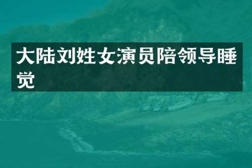 大陆刘姓女演员陪领导睡觉