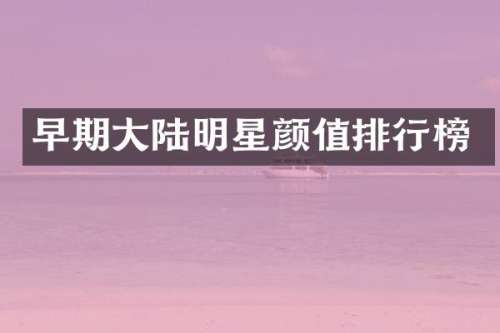 早期大陆明星颜值排行榜