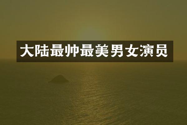 大陆最帅最美男女演员