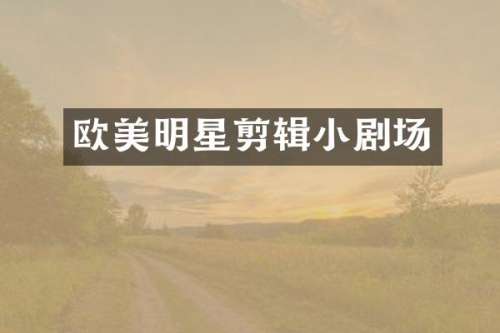 欧美明星剪辑小剧场