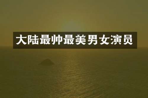 大陆最帅最美男女演员