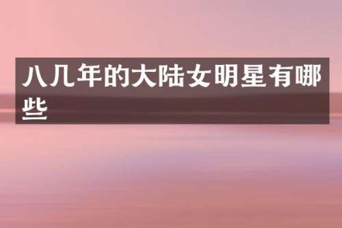 八几年的大陆女明星有哪些