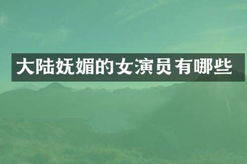 大陆妩媚的女演员有哪些