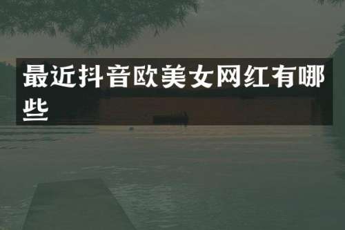 最近抖音欧网红有哪些