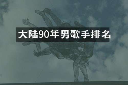 大陆90年男歌手排名