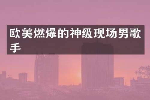 欧美燃爆的神级现场男歌手