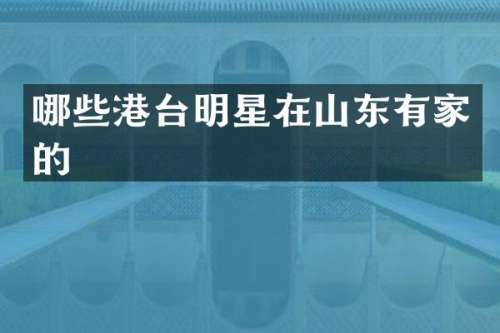 哪些港台明星在山东有家的