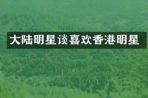 大陆明星谈喜欢香港明星
