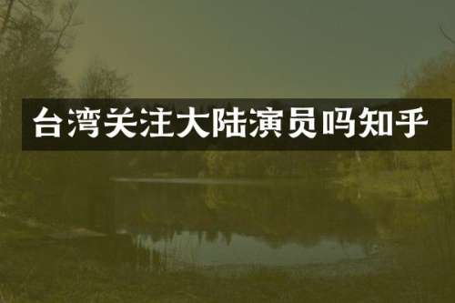 台湾关注大陆演员吗知乎