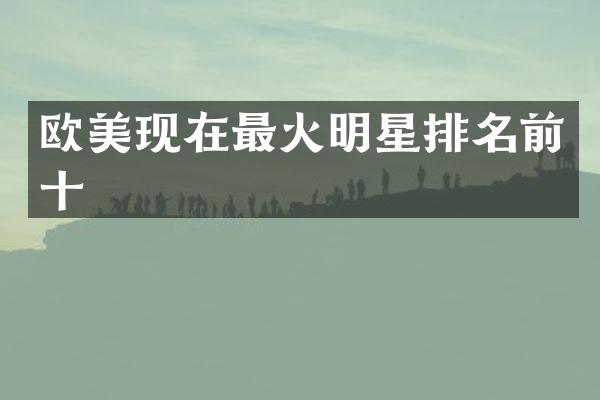 欧美现在最火明星排名前十
