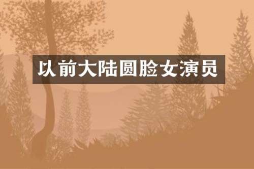 以前大陆圆脸女演员