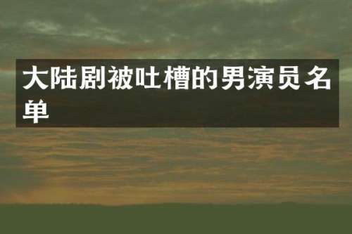 大陆剧被吐槽的男演员名单
