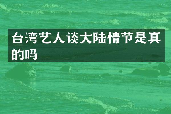 台湾艺人谈大陆情节是真的吗