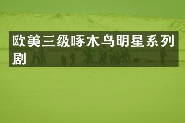 欧美三级啄木鸟明星系列剧