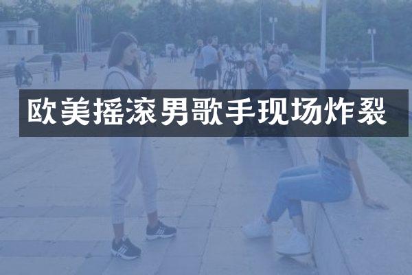 欧美摇滚男歌手现场炸裂