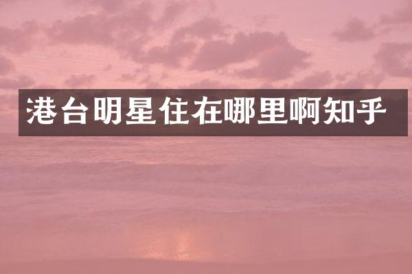 港台明星住在哪里啊知乎
