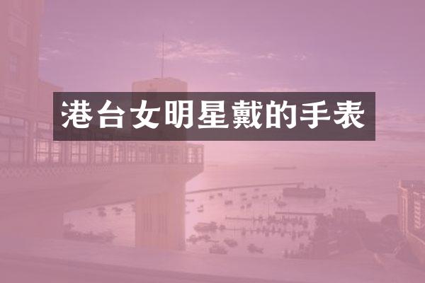 港台女明星戴的手表