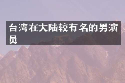 台湾在大陆较有名的男演员