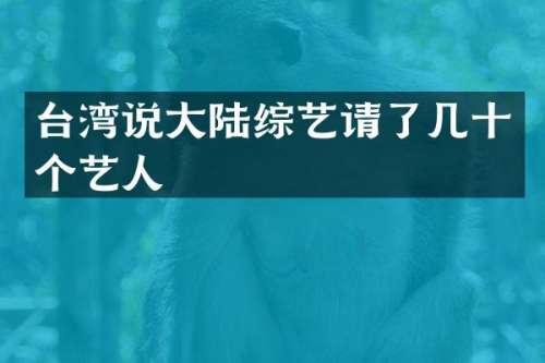 台湾说大陆综艺请了几十个艺人