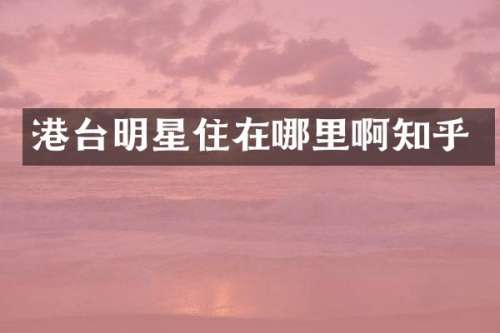 港台明星住在哪里啊知乎