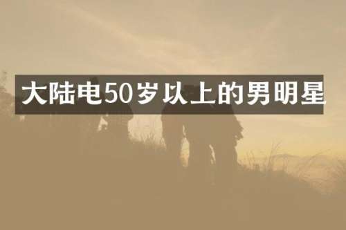大陆电50岁以上的男明星