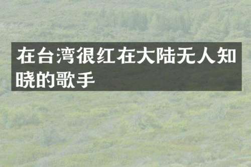 在台湾很红在大陆无人知晓的歌手