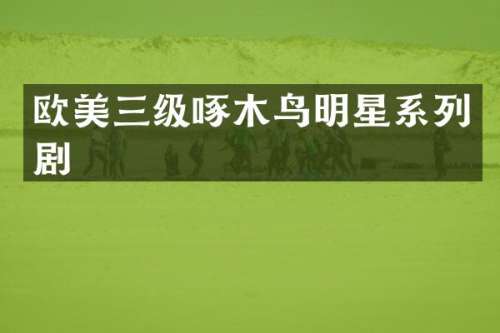 欧美三级啄木鸟明星系列剧