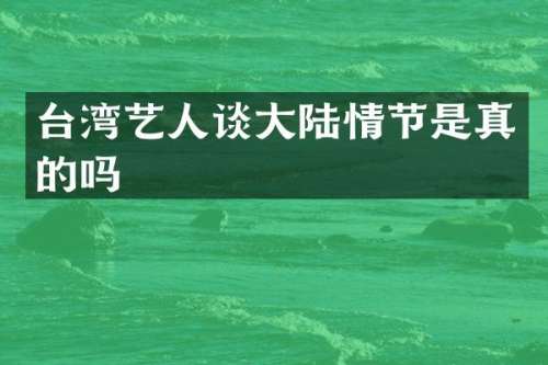 台湾艺人谈大陆情节是真的吗