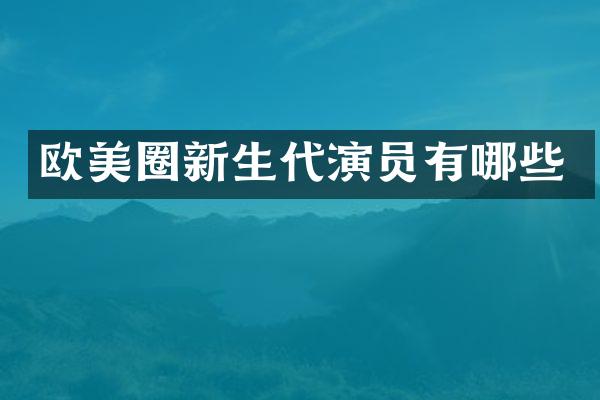 欧美圈新生代演员有哪些