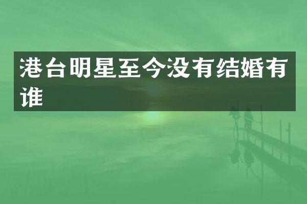 港台明星至今没有结婚有谁