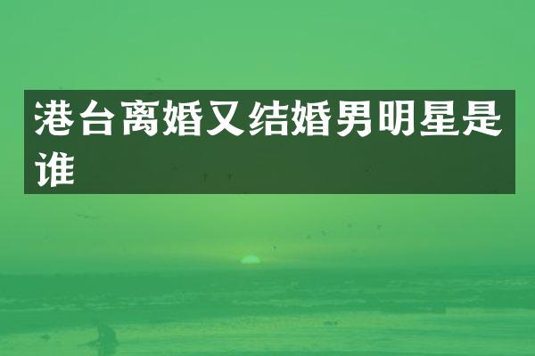 港台离婚又结婚男明星是谁