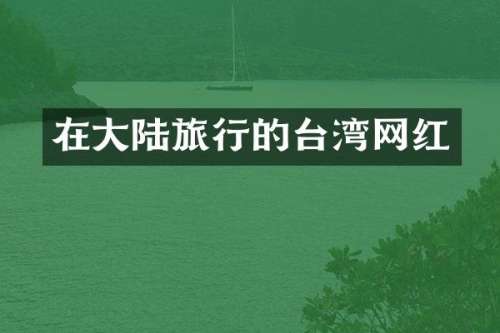 在大陆旅行的台湾网红